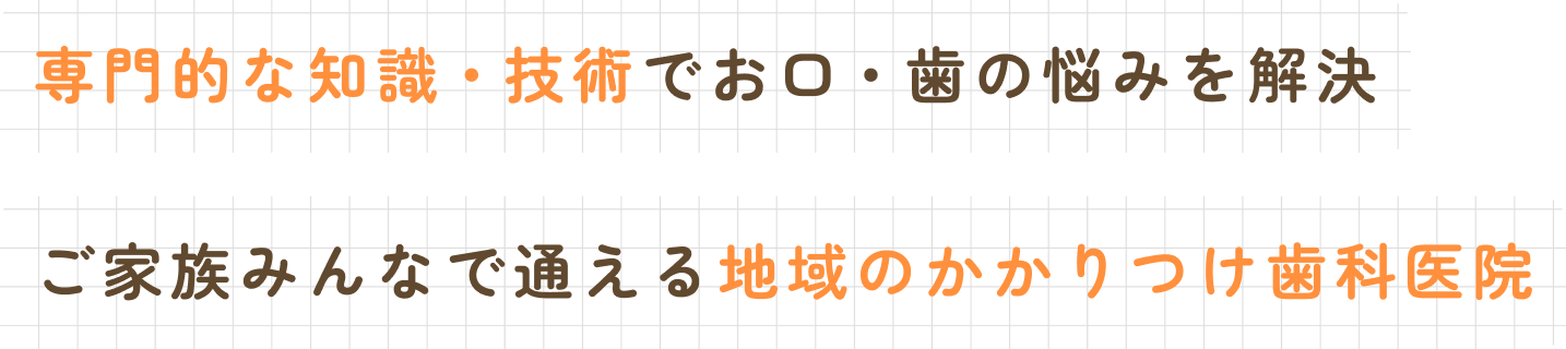 専門的な知識・技術でお口・歯の悩みを解決 ご家族みんなで通える地域のかかりつけ歯科医院